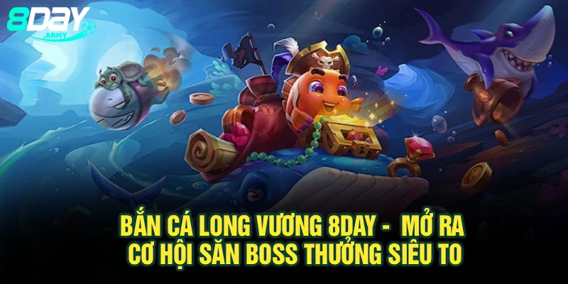 Bắn Cá Long Vương 8Day -  Mở Ra Cơ Hội Săn Boss Thưởng Siêu To