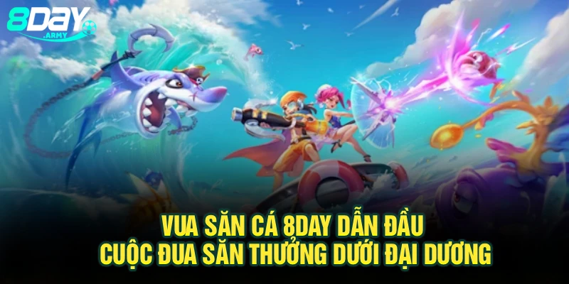 Vua Săn Cá 8Day Dẫn Đầu Cuộc Đua Săn Thưởng Dưới Đại Dương